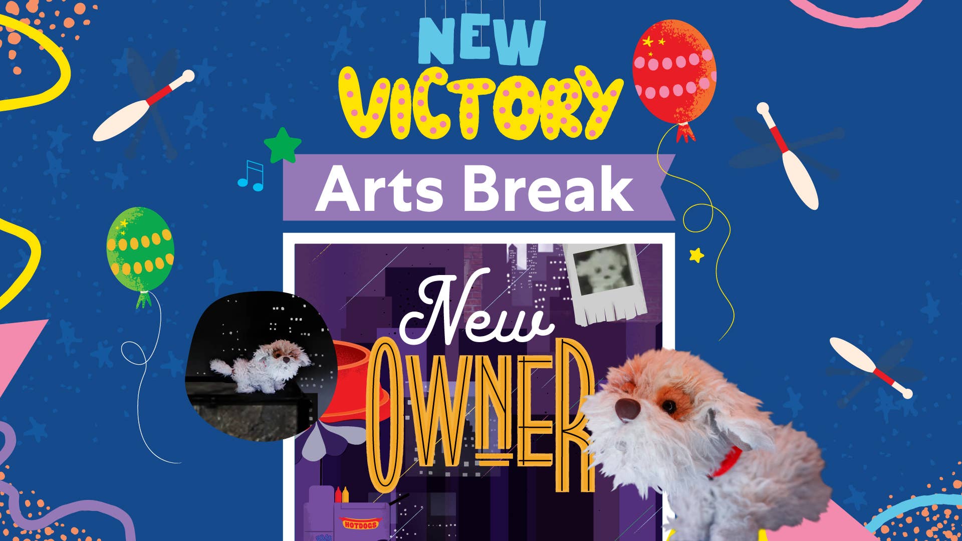 New Victory Arts Break: New Owner, surrounded by illustrated balloons and juggling pins and two photos of small dog puppets.